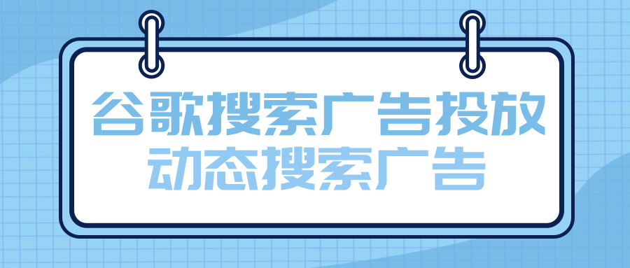 谷歌搜索广告投放——动态搜索广告 谷歌搜索广告投放——动态搜索广告